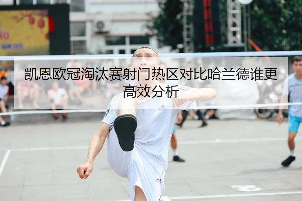 凯恩欧冠淘汰赛射门热区对比哈兰德谁更高效分析
