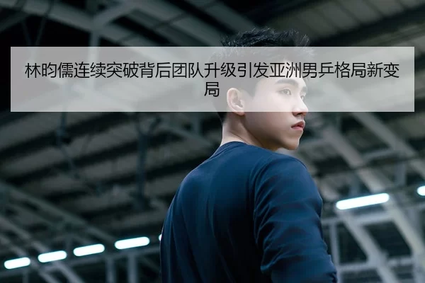 林昀儒连续突破背后团队升级引发亚洲男乒格局新变局