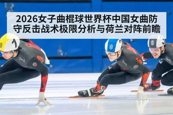 2026女子曲棍球世界杯中国女曲防守反击战术极限分析与荷兰对阵前瞻