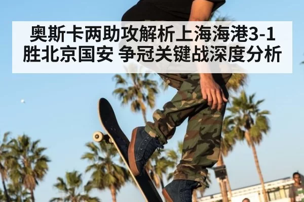 奥斯卡两助攻解析上海海港3-1胜北京国安 争冠关键战深度分析