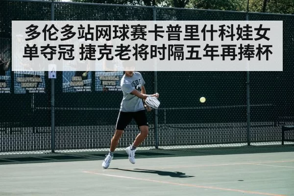 多伦多站网球赛卡普里什科娃女单夺冠 捷克老将时隔五年再捧杯