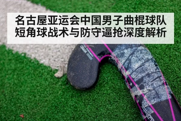 名古屋亚运会中国男子曲棍球队短角球战术与防守逼抢深度解析