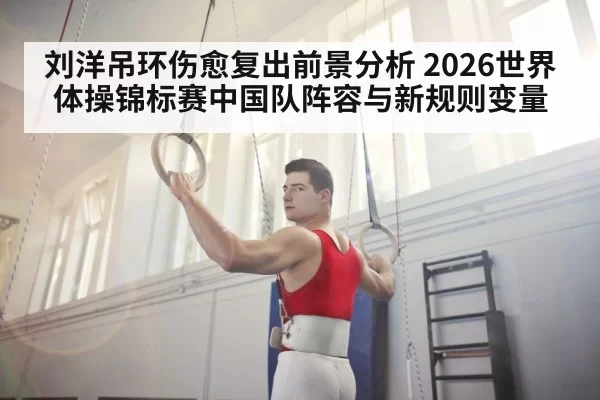 刘洋吊环伤愈复出前景分析 2026世界体操锦标赛中国队阵容与新规则变量