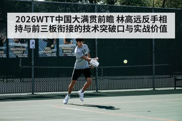 2026WTT中国大满贯前瞻 林高远反手相持与前三板衔接的技术突破口与实战价值